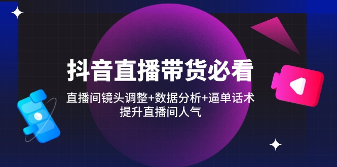 抖音直播带货必看：直播间镜头调整+数据分析+逼单话术，提升直播间人气-川川创富网
