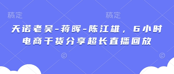 天诺老吴-蒋晖-陈江雄，6小时电商干货分享超长直播回放-川川创富网