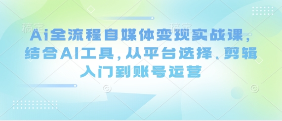 Ai全流程自媒体变现实战课，结合AI工具，从平台选择、剪辑入门到账号运营-川川创富网