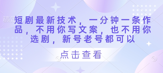 短剧最新技术，一分钟一条作品，不用你写文案，也不用你选剧，新号老号都可以-川川创富网