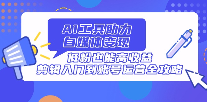 AI工具助力自媒体变现，低粉也能高收益，剪辑入门到账号运营全攻略-川川创富网