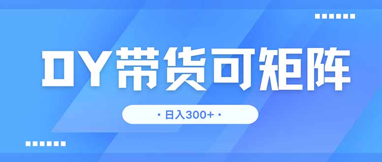 DY带货，日入300＋矩阵无上限-川川创富网