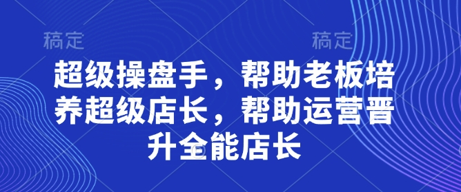 超级操盘手，​帮助老板培养超级店长，帮助运营晋升全能店长-川川创富网