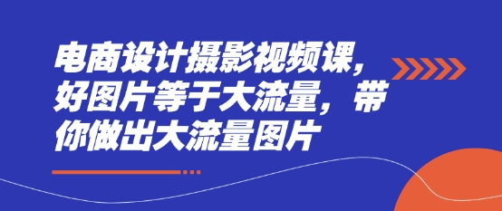 电商设计摄影视频课，好图片等于大流量，带你做出大流量图片-川川创富网