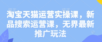 淘宝天猫运营实操课，新品搜索运营课，无界最新推广玩法-川川创富网