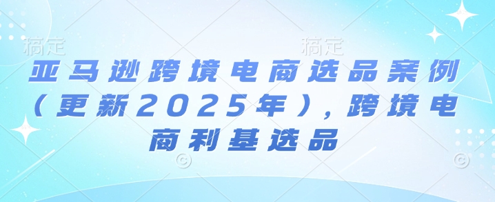亚马逊跨境电商选品案例(更新2025年4月)，跨境电商利基选品-川川创富网