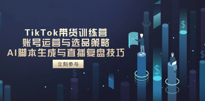TikTok带货训练营，账号运营与选品策略，AI脚本生成与直播复盘技巧-川川创富网