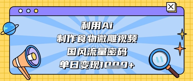 利用Ai制作食物微雕视频，国风流量密码，单日变现数张-川川创富网