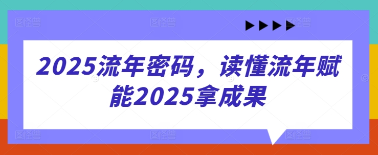 2025流年密码，读懂流年赋能2025拿成果-川川创富网