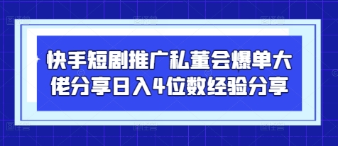 快手短剧推广私董会爆单大佬分享日入4位数经验分享-川川创富网