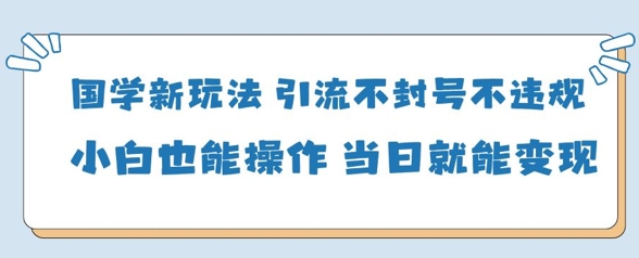 国学新玩法，引流不封号不违规小白也能操作，当日就能变现-川川创富网
