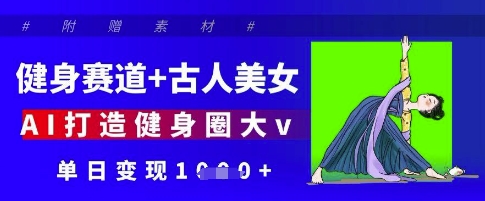 健身赛道+古人美女，AI打造健身圈大v，单日变现多张-川川创富网