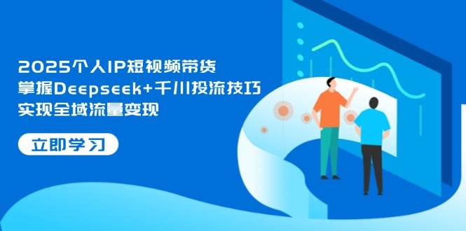 2025个人IP短视频带货，掌握Deepseek+千川投流技巧，实现全域流量变现-川川创富网
