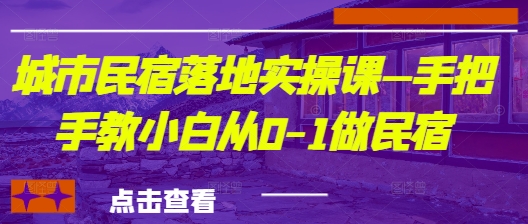 城市民宿落地实操课—手把手教小白从0-1做民宿-川川创富网