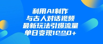 利用AI制作与古人对话的视频，最新玩法引爆流量，单日变现1k-川川创富网