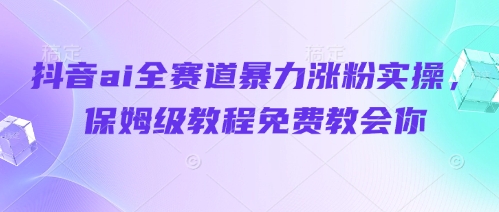 抖音ai全赛道暴力涨粉实操，保姆级教程免费教会你-川川创富网