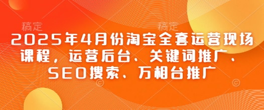 2025年4月份淘宝全套运营现场课程，运营后台、关键词推广、SEO搜索、万相台推广-川川创富网