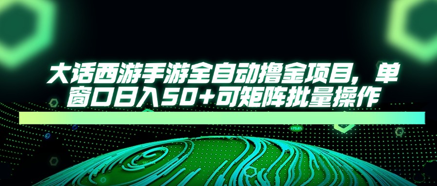 大话西游手游全自动撸金项目，单窗口日入50+可矩阵批量操作-川川创富网