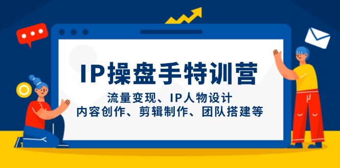 IP操盘手特训营，流量变现、IP人物设计、内容创作、剪辑制作、团队搭建等-川川创富网