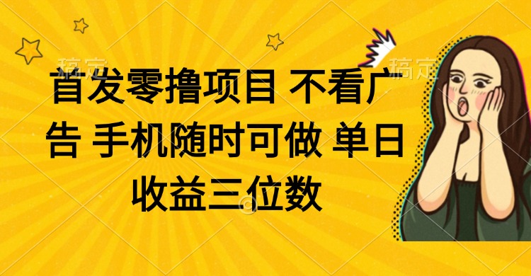 零撸项目 不看广告 手机随时可做 单日收益三位数-川川创富网