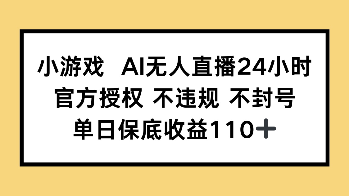 小游戏AI无人直播，官方授权 不违规 不封号，单日保底收益110+-川川创富网