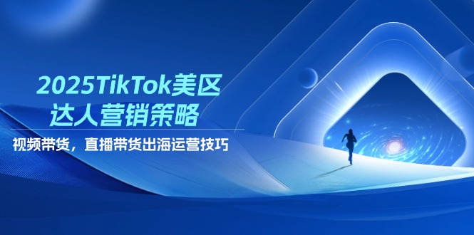 2025TikTok美区达人营销策略，视频带货，直播带货，出海运营技巧-川川创富网