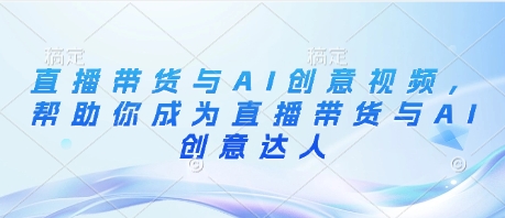 直播带货与AI创意视频，帮助你成为直播带货与AI创意达人-川川创富网