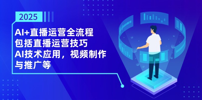 2025AI+直播运营全流程，包括直播运营技巧，AI技术应用，视频制作与推广等-川川创富网