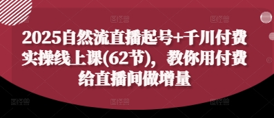 2025自然流直播起号+千川付费实操线上课(62节)，教你用付费给直播间做增量-川川创富网