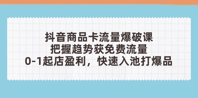 抖音商品卡流量爆破课：把握趋势获免费流量，0-1起店盈利，快速入池打爆品-川川创富网