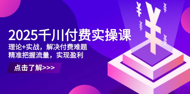2025千川付费实操课，理论+实战，解决付费难题，精准把握流量，实现盈利-川川创富网