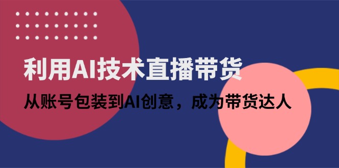 利用AI技术直播带货：从账号包装到AI创意，成为带货达人-川川创富网