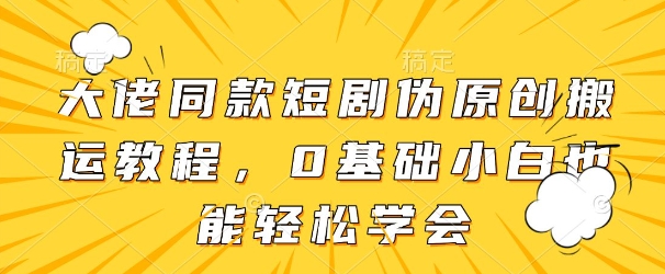 大佬同款短剧伪原创搬运方法，0基础小白也能轻松学会-川川创富网
