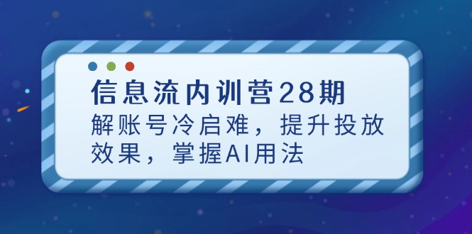 信息流内训营28期，解账号冷启难，提升投放效果，掌握AI用法-川川创富网
