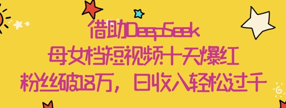 借助DeepSeek，母女档短视频十天爆红，粉丝破18W，日收入轻松几张-川川创富网