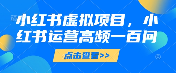 小红书虚拟项目，小红书运营高频一百问【文档】-川川创富网
