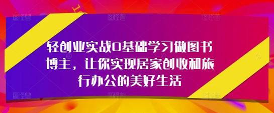 轻创业实战0基础学习做图书博主，让你实现居家创收和旅行办公的美好生活-川川创富网