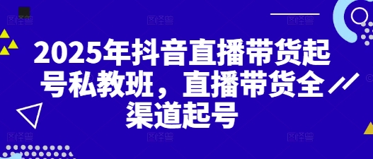 2025年抖音直播带货起号私教班，直播带货全渠道起号-川川创富网