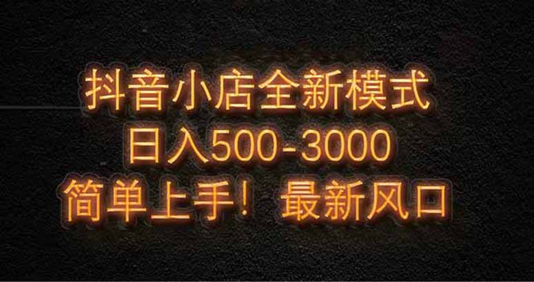 抖音小店全新模式 最新风口，日收入500-5000+！小白简单上手-川川创富网