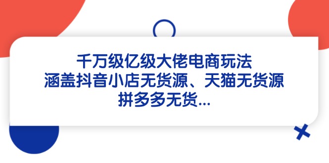 千万级亿级大佬电商玩法：涵盖抖音小店无货源、天猫无货源、拼多多无货…-川川创富网