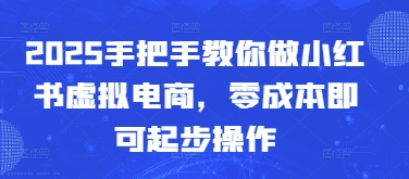 2025手把手教你做小红书虚拟电商，零成本即可起步操作-川川创富网