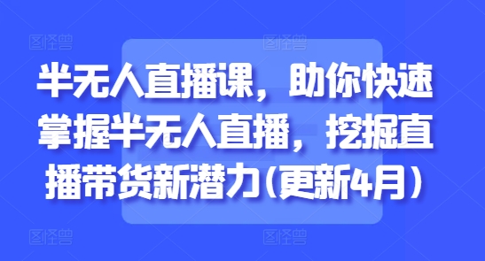 半无人直播课，助你快速掌握半无人直播，挖掘直播带货新潜力(更新4月)-川川创富网