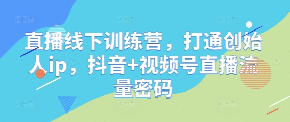 直播线下训练营，打通创始人ip，抖音+视频号直播流量密码-川川创富网
