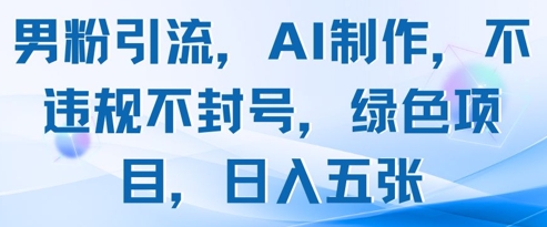 男粉引流，AI制作，不违规不封号，绿色项目，日入五张-川川创富网