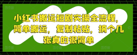 小红书搬运短剧实操全流程，简单搬运，复制粘贴，搞个几张真的很简单-川川创富网