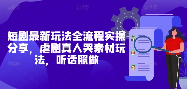 短剧最新玩法全流程实操分享，虐剧真人哭素材玩法，听话照做-川川创富网