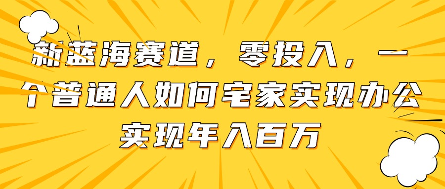 新蓝海赛道，零投入，一个普通人如何宅家办公实现年入百万-川川创富网