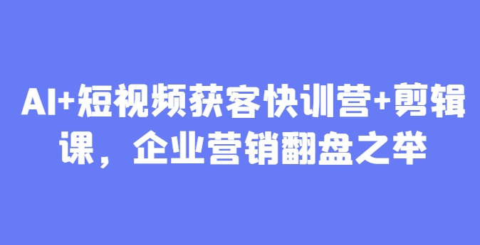 AI+短视频获客快训营+剪辑课，企业营销翻盘之举-川川创富网