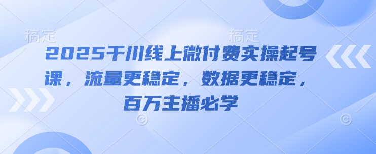 2025千川线上微付费实操起号课，流量更稳定，数据更稳定，百万主播必学-川川创富网