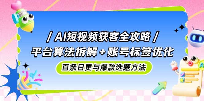 AI短视频获客全攻略：平台算法拆解+账号标签优化，百条日更与爆款选题方法-川川创富网